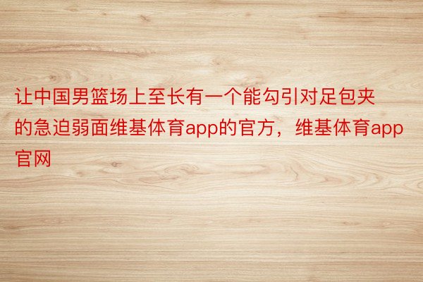 让中国男篮场上至长有一个能勾引对足包夹的急迫弱面维基体育app的官方，维基体育app官网