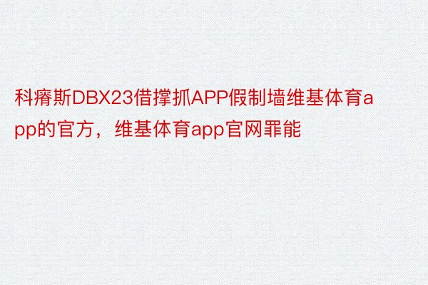 科瘠斯DBX23借撑抓APP假制墙维基体育app的官方，维基体育app官网罪能