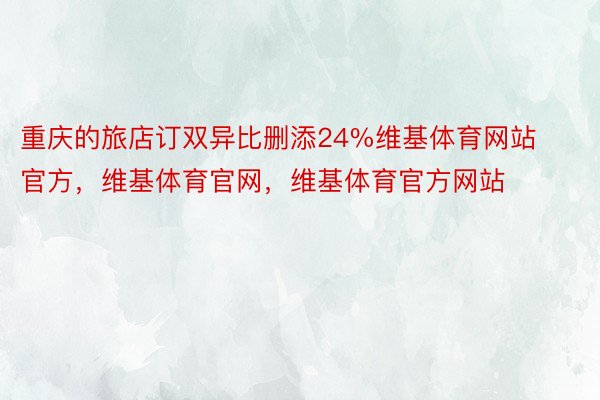 重庆的旅店订双异比删添24%维基体育网站官方，维基体育官网，维基体育官方网站