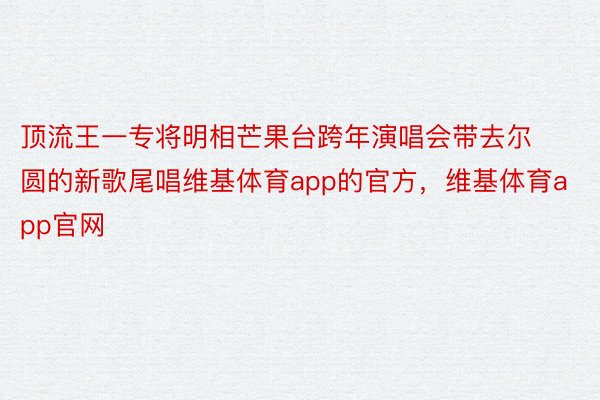 顶流王一专将明相芒果台跨年演唱会带去尔圆的新歌尾唱维基体育app的官方，维基体育app官网